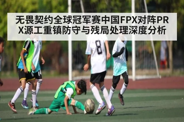 无畏契约全球冠军赛中国FPX对阵PRX源工重镇防守与残局处理深度分析 - www.c7c7.app