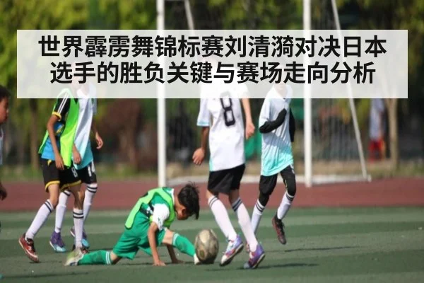 世界霹雳舞锦标赛刘清漪对决日本选手的胜负关键与赛场走向分析 - www.c7c7.app