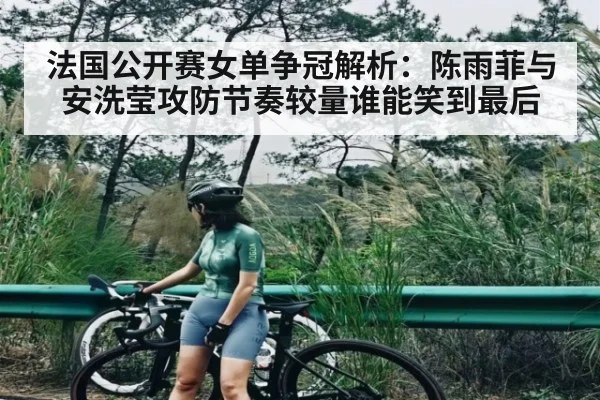 法国公开赛女单争冠解析：陈雨菲与安洗莹攻防节奏较量谁能笑到最后 - www.c7c7.app