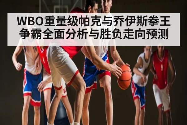 WBO重量级帕克与乔伊斯拳王争霸全面分析与胜负走向预测 - c7